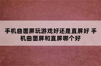 手机曲面屏玩游戏好还是直屏好 手机曲面屏和直屏哪个好